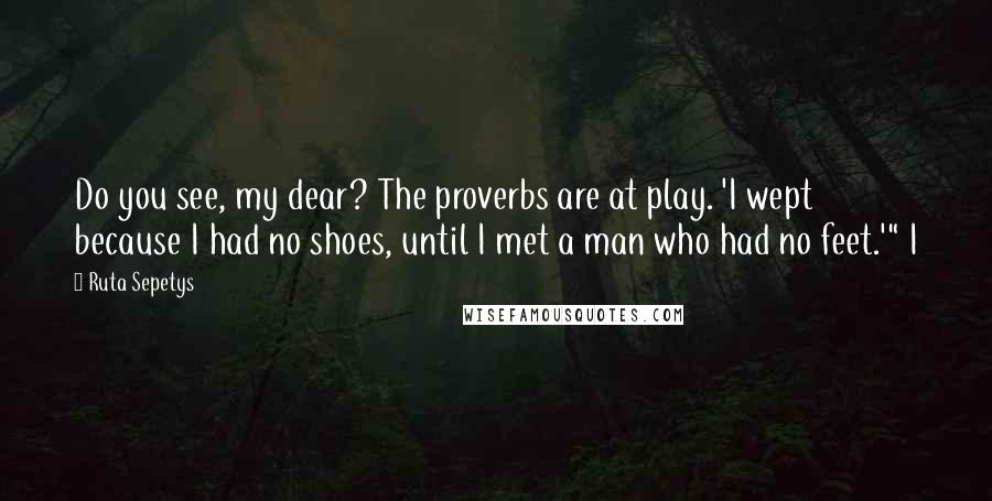 Ruta Sepetys Quotes: Do you see, my dear? The proverbs are at play. 'I wept because I had no shoes, until I met a man who had no feet.'" I