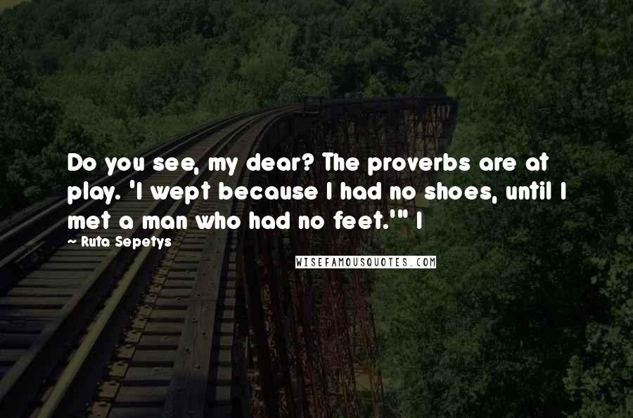 Ruta Sepetys Quotes: Do you see, my dear? The proverbs are at play. 'I wept because I had no shoes, until I met a man who had no feet.'" I