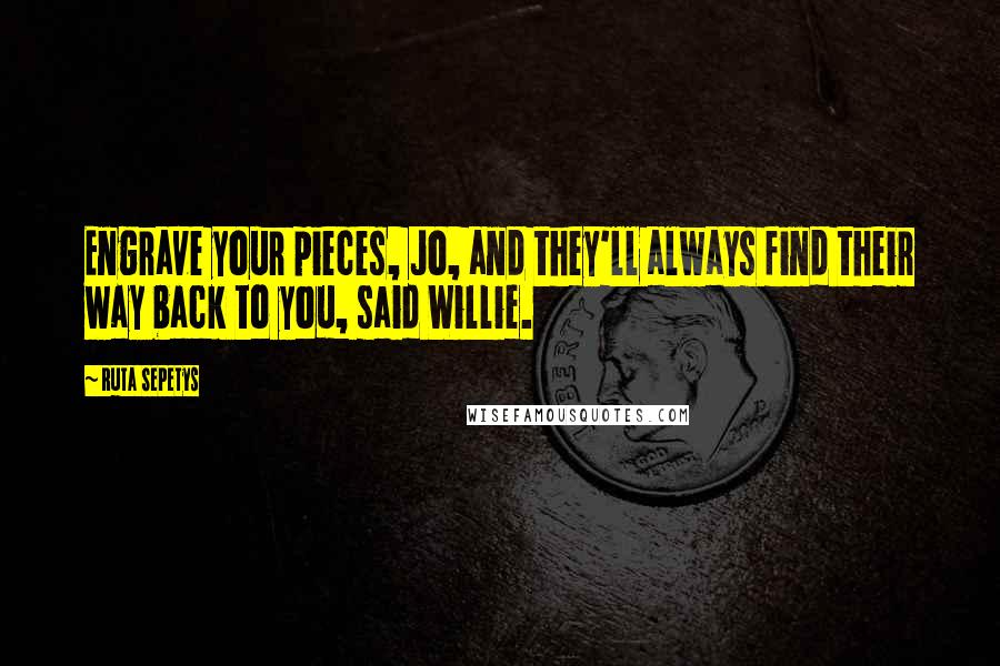 Ruta Sepetys Quotes: Engrave your pieces, Jo, and they'll always find their way back to you, said Willie.