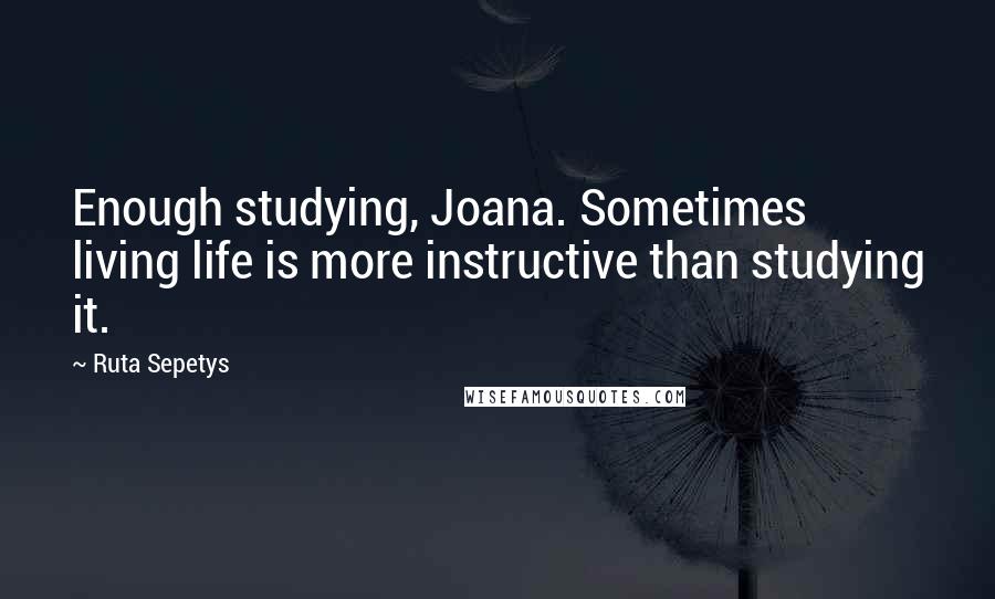 Ruta Sepetys Quotes: Enough studying, Joana. Sometimes living life is more instructive than studying it.