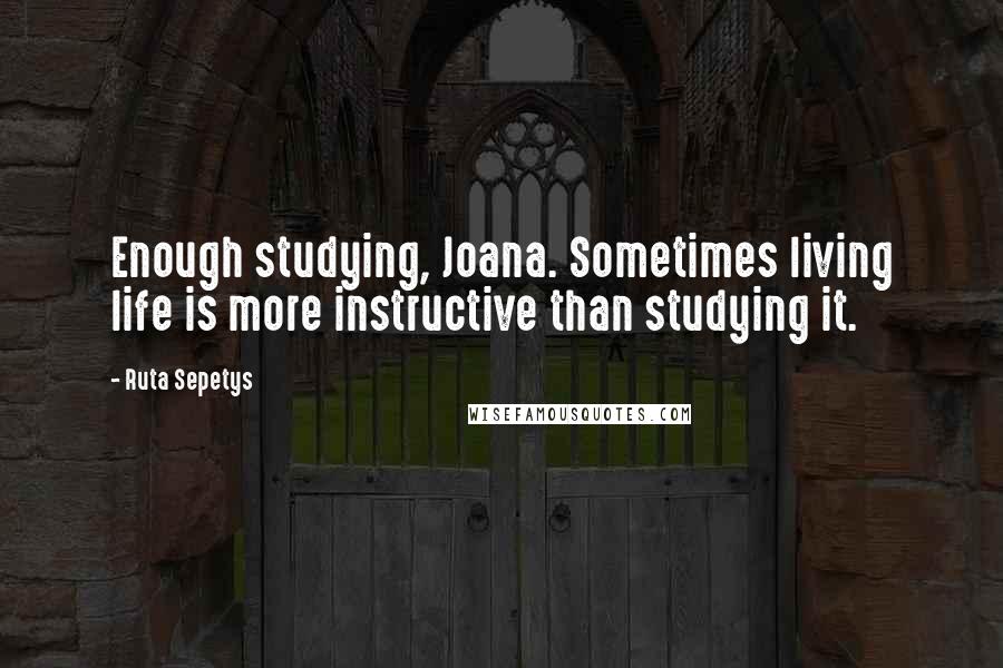 Ruta Sepetys Quotes: Enough studying, Joana. Sometimes living life is more instructive than studying it.