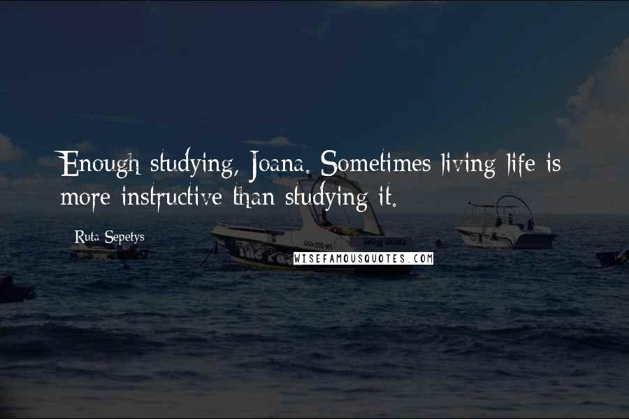 Ruta Sepetys Quotes: Enough studying, Joana. Sometimes living life is more instructive than studying it.