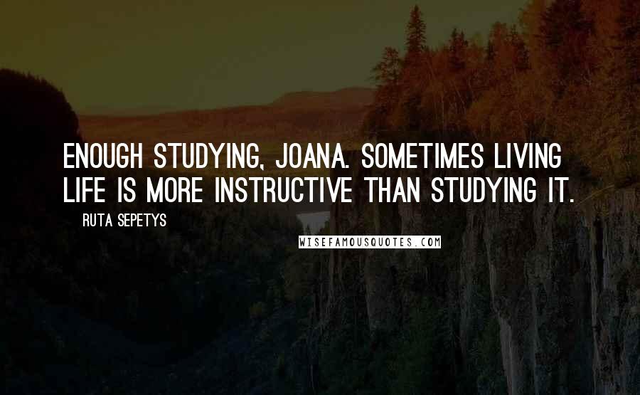 Ruta Sepetys Quotes: Enough studying, Joana. Sometimes living life is more instructive than studying it.