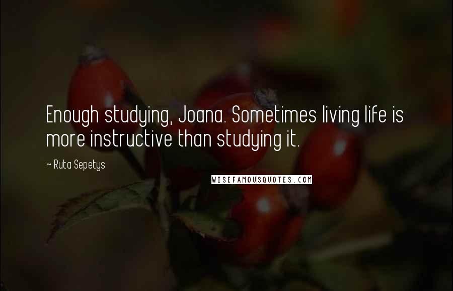 Ruta Sepetys Quotes: Enough studying, Joana. Sometimes living life is more instructive than studying it.
