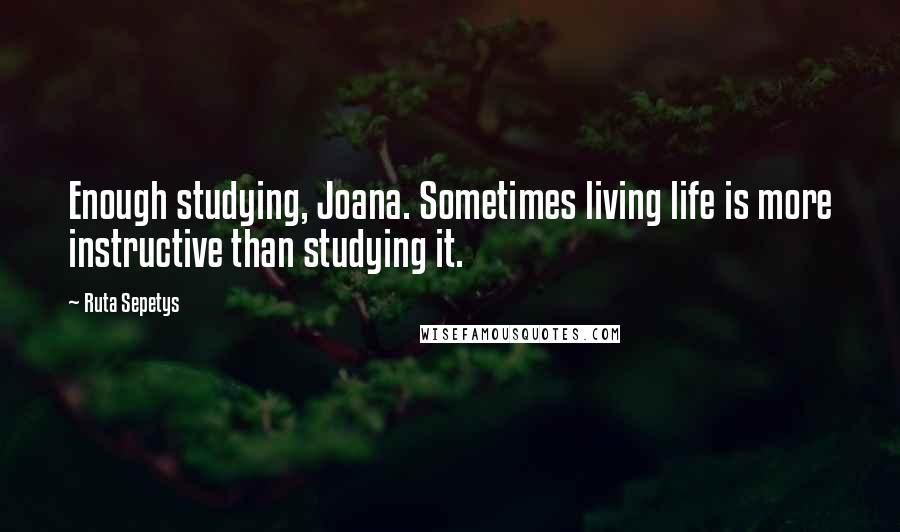 Ruta Sepetys Quotes: Enough studying, Joana. Sometimes living life is more instructive than studying it.