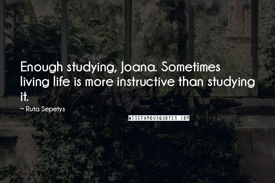 Ruta Sepetys Quotes: Enough studying, Joana. Sometimes living life is more instructive than studying it.