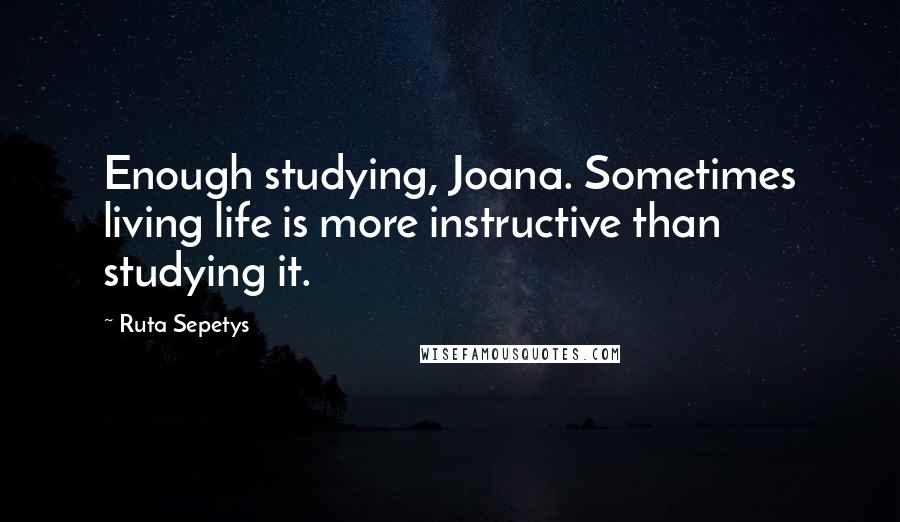 Ruta Sepetys Quotes: Enough studying, Joana. Sometimes living life is more instructive than studying it.