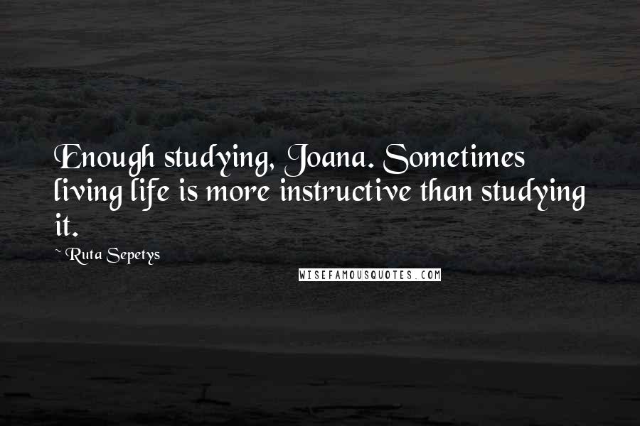 Ruta Sepetys Quotes: Enough studying, Joana. Sometimes living life is more instructive than studying it.