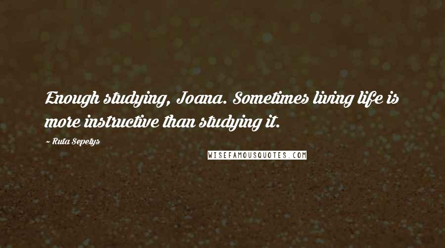 Ruta Sepetys Quotes: Enough studying, Joana. Sometimes living life is more instructive than studying it.