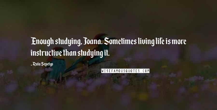 Ruta Sepetys Quotes: Enough studying, Joana. Sometimes living life is more instructive than studying it.