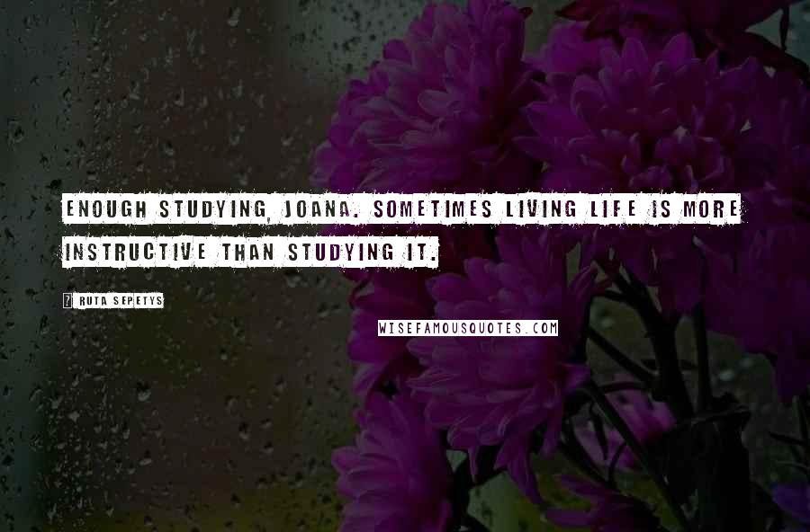 Ruta Sepetys Quotes: Enough studying, Joana. Sometimes living life is more instructive than studying it.