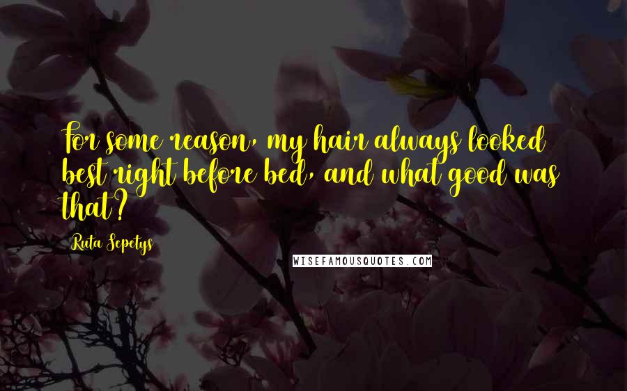 Ruta Sepetys Quotes: For some reason, my hair always looked best right before bed, and what good was that?