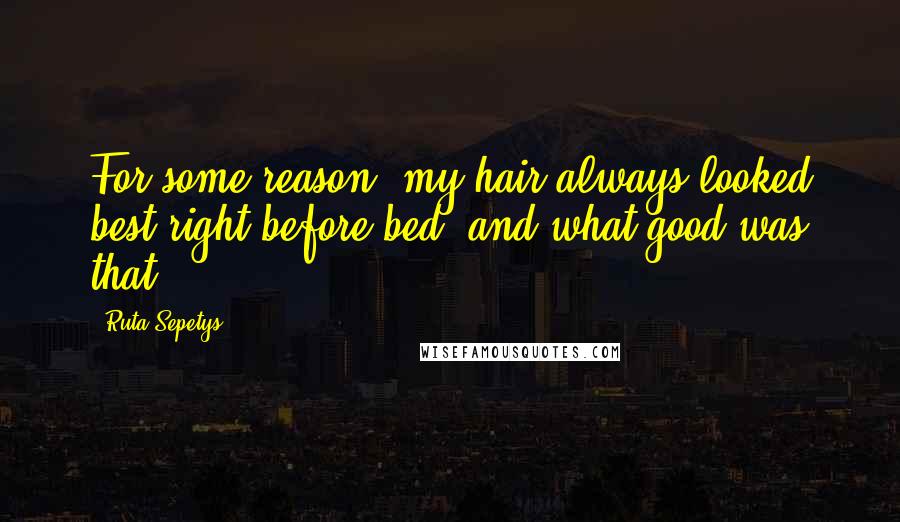 Ruta Sepetys Quotes: For some reason, my hair always looked best right before bed, and what good was that?