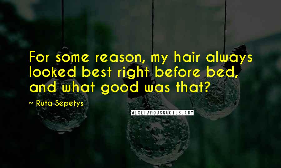 Ruta Sepetys Quotes: For some reason, my hair always looked best right before bed, and what good was that?