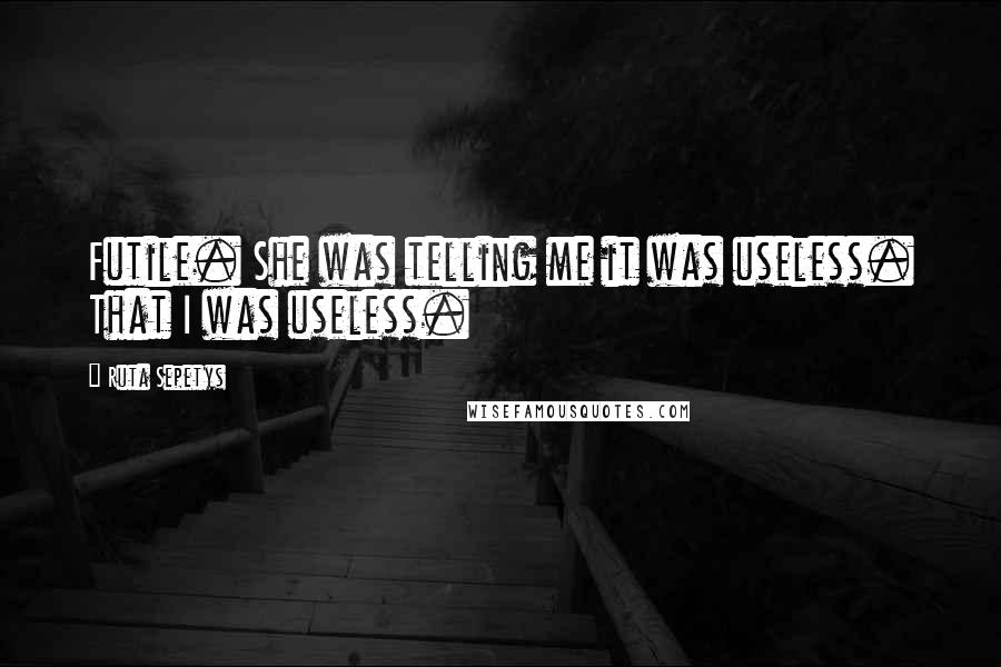 Ruta Sepetys Quotes: Futile. She was telling me it was useless. That I was useless.