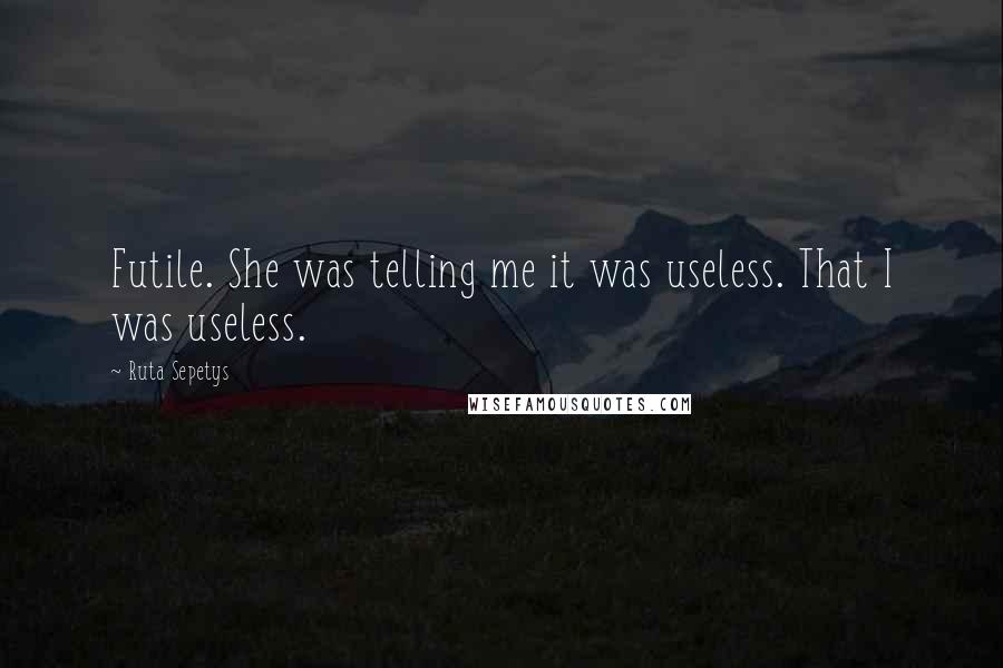 Ruta Sepetys Quotes: Futile. She was telling me it was useless. That I was useless.