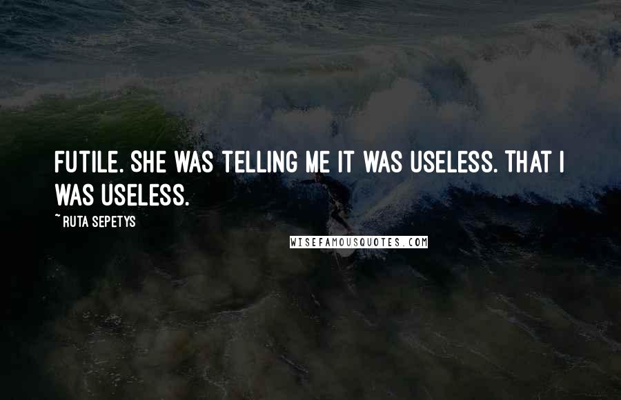 Ruta Sepetys Quotes: Futile. She was telling me it was useless. That I was useless.