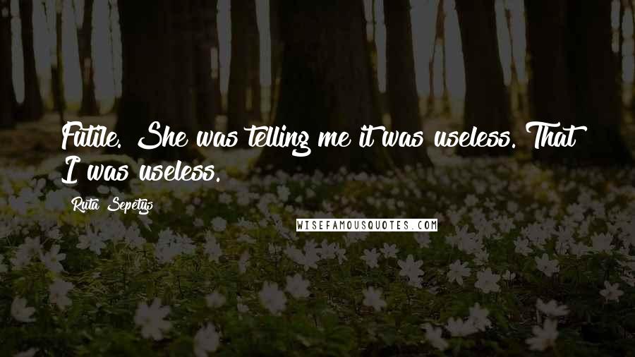 Ruta Sepetys Quotes: Futile. She was telling me it was useless. That I was useless.