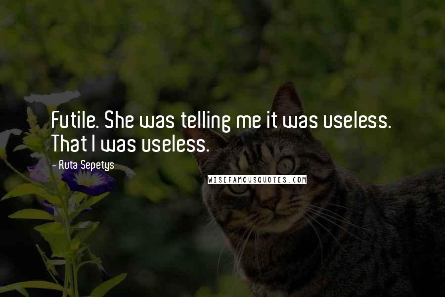 Ruta Sepetys Quotes: Futile. She was telling me it was useless. That I was useless.