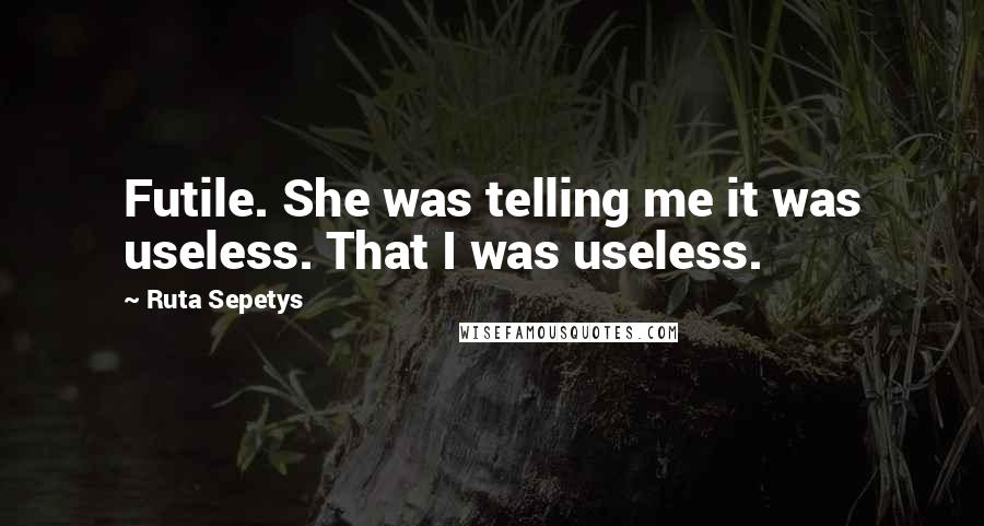 Ruta Sepetys Quotes: Futile. She was telling me it was useless. That I was useless.