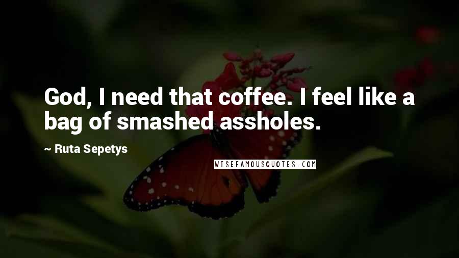 Ruta Sepetys Quotes: God, I need that coffee. I feel like a bag of smashed assholes.