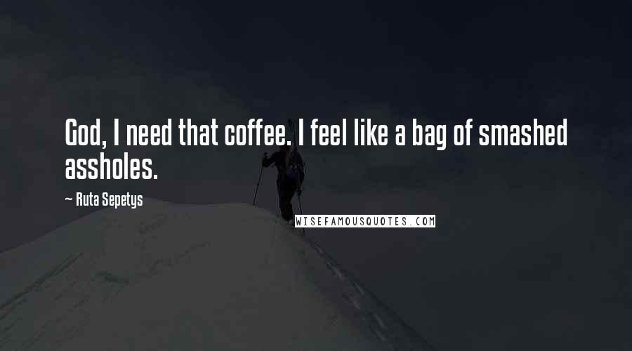 Ruta Sepetys Quotes: God, I need that coffee. I feel like a bag of smashed assholes.