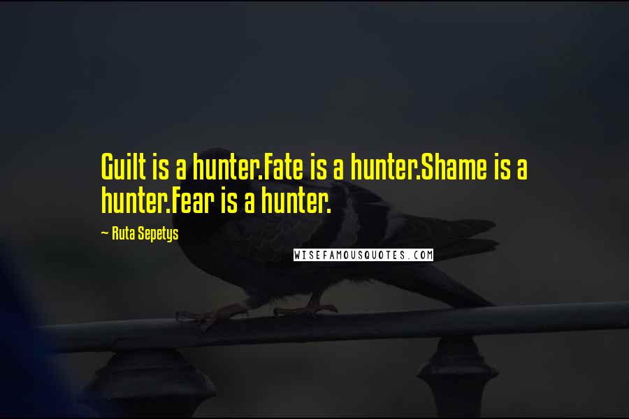 Ruta Sepetys Quotes: Guilt is a hunter.Fate is a hunter.Shame is a hunter.Fear is a hunter.