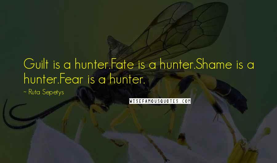 Ruta Sepetys Quotes: Guilt is a hunter.Fate is a hunter.Shame is a hunter.Fear is a hunter.
