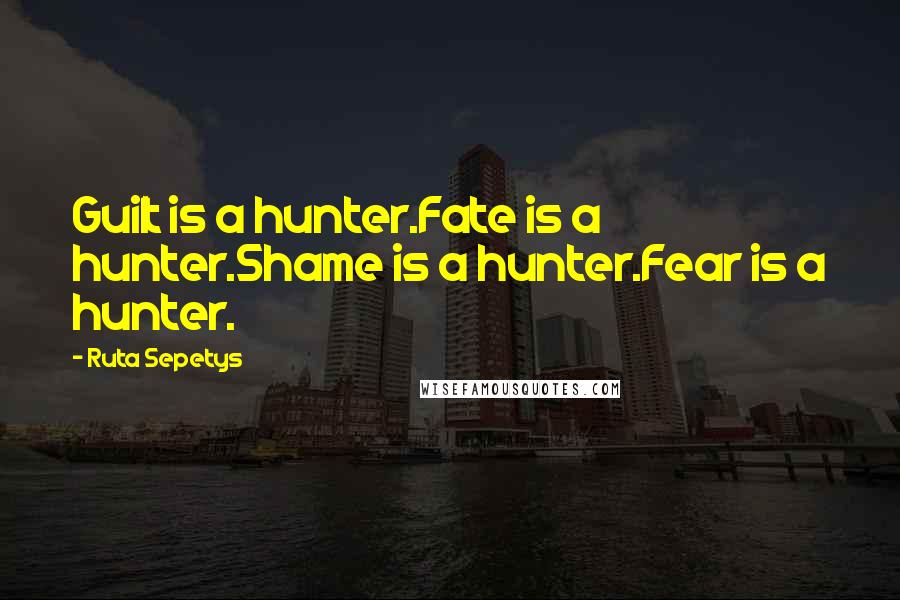 Ruta Sepetys Quotes: Guilt is a hunter.Fate is a hunter.Shame is a hunter.Fear is a hunter.