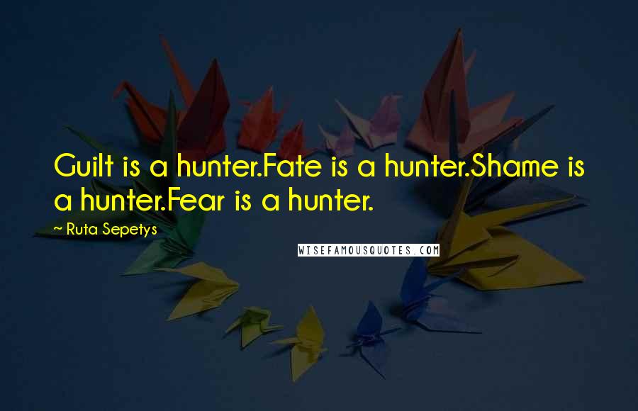 Ruta Sepetys Quotes: Guilt is a hunter.Fate is a hunter.Shame is a hunter.Fear is a hunter.
