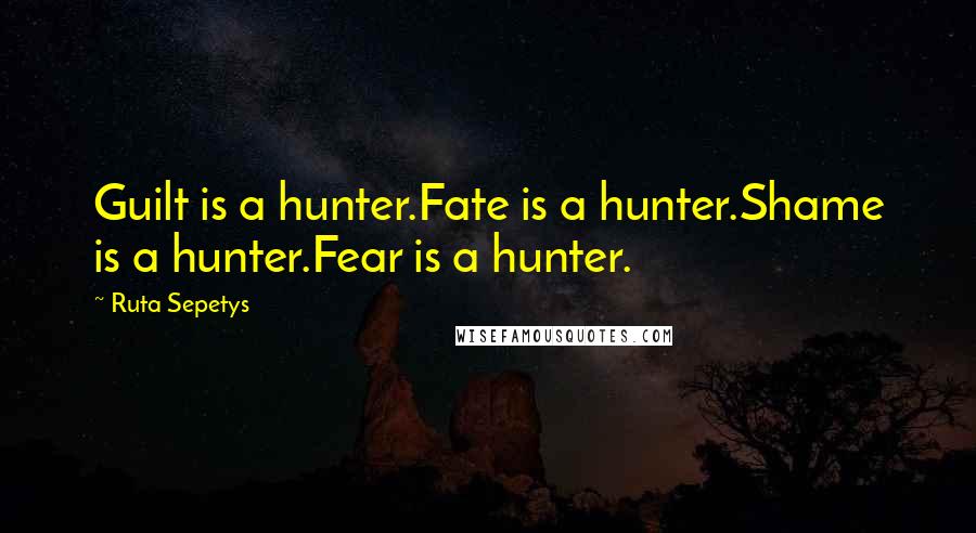 Ruta Sepetys Quotes: Guilt is a hunter.Fate is a hunter.Shame is a hunter.Fear is a hunter.