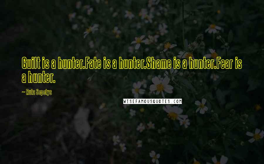 Ruta Sepetys Quotes: Guilt is a hunter.Fate is a hunter.Shame is a hunter.Fear is a hunter.