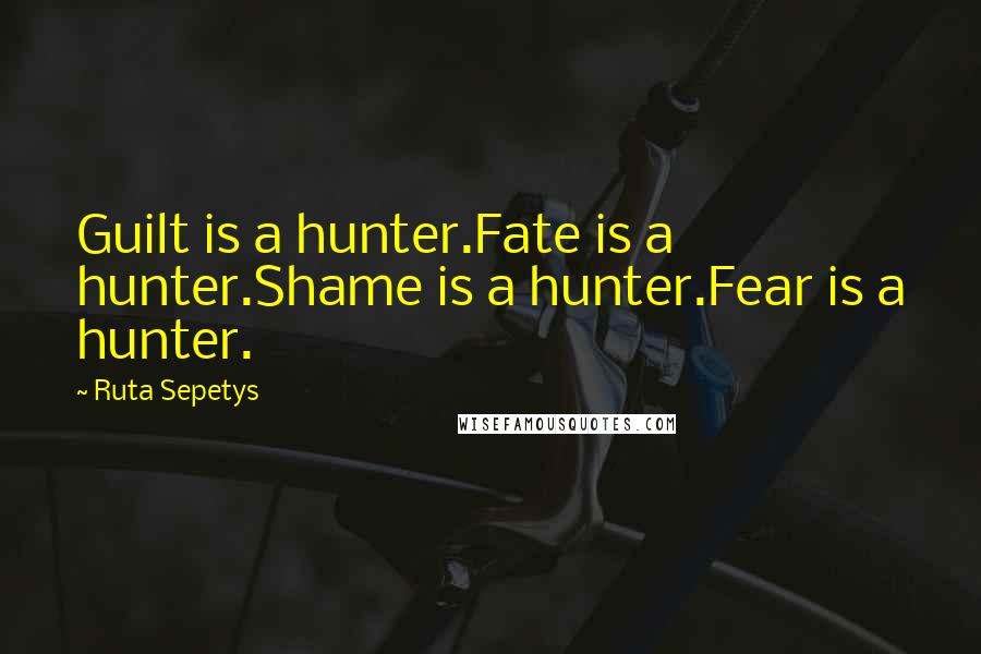 Ruta Sepetys Quotes: Guilt is a hunter.Fate is a hunter.Shame is a hunter.Fear is a hunter.