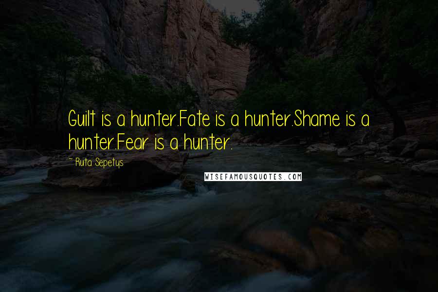 Ruta Sepetys Quotes: Guilt is a hunter.Fate is a hunter.Shame is a hunter.Fear is a hunter.