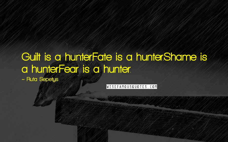 Ruta Sepetys Quotes: Guilt is a hunter.Fate is a hunter.Shame is a hunter.Fear is a hunter.