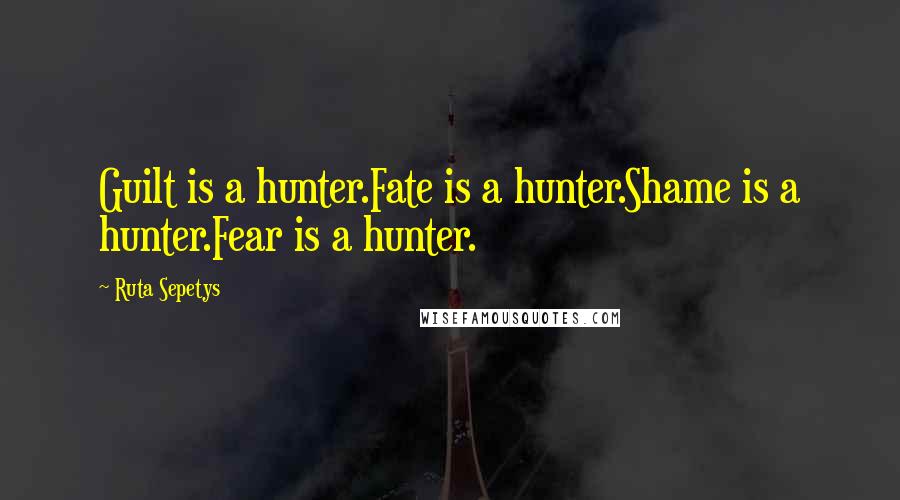 Ruta Sepetys Quotes: Guilt is a hunter.Fate is a hunter.Shame is a hunter.Fear is a hunter.