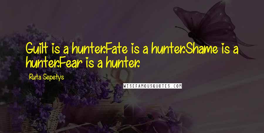 Ruta Sepetys Quotes: Guilt is a hunter.Fate is a hunter.Shame is a hunter.Fear is a hunter.