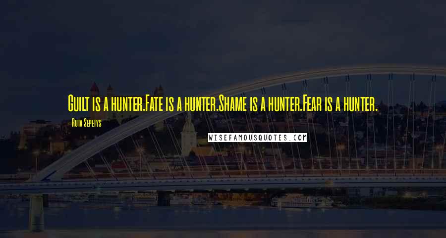 Ruta Sepetys Quotes: Guilt is a hunter.Fate is a hunter.Shame is a hunter.Fear is a hunter.