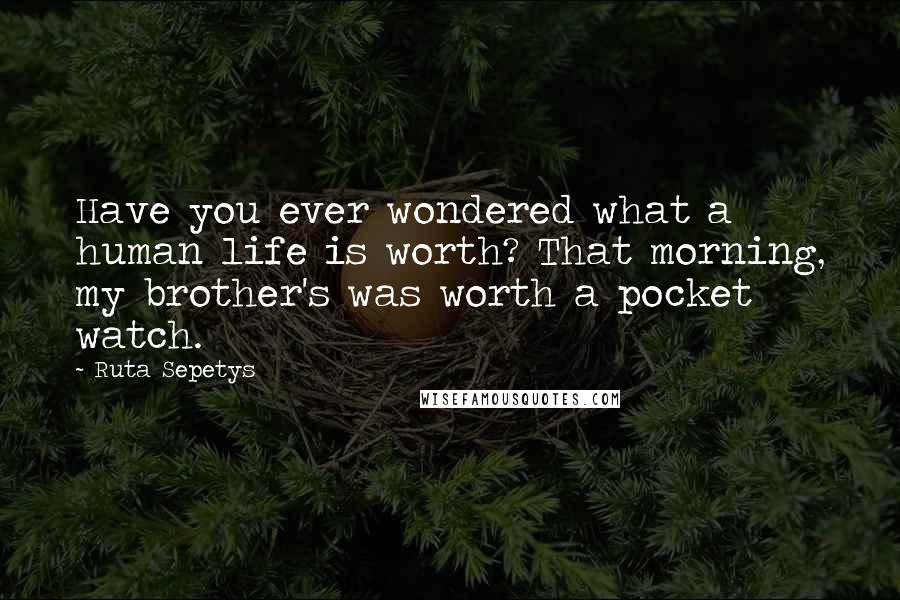 Ruta Sepetys Quotes: Have you ever wondered what a human life is worth? That morning, my brother's was worth a pocket watch.