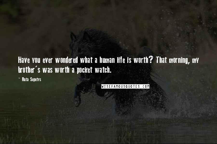 Ruta Sepetys Quotes: Have you ever wondered what a human life is worth? That morning, my brother's was worth a pocket watch.