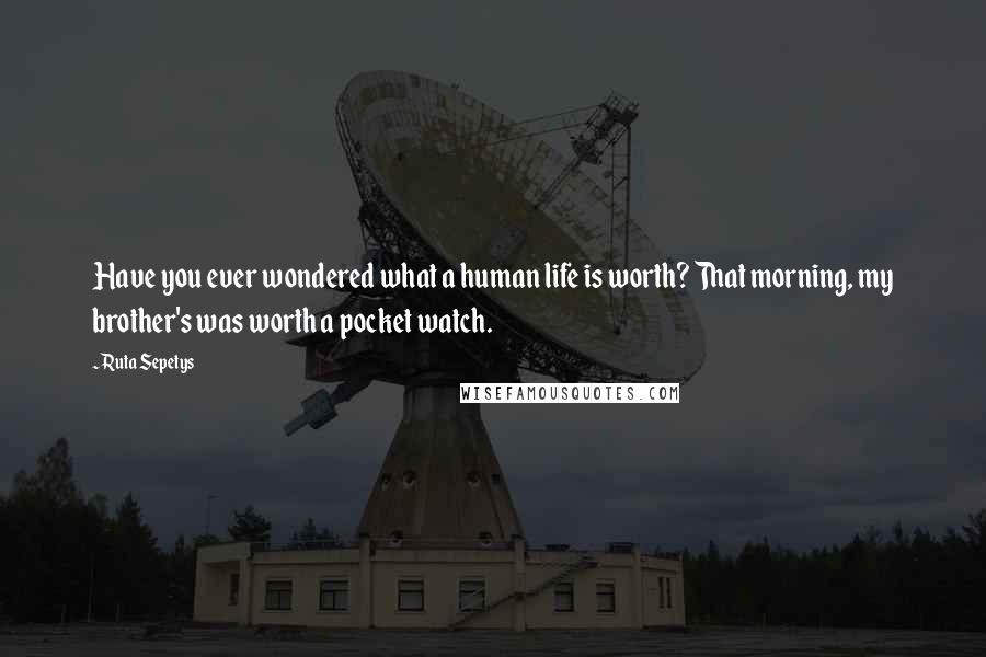 Ruta Sepetys Quotes: Have you ever wondered what a human life is worth? That morning, my brother's was worth a pocket watch.