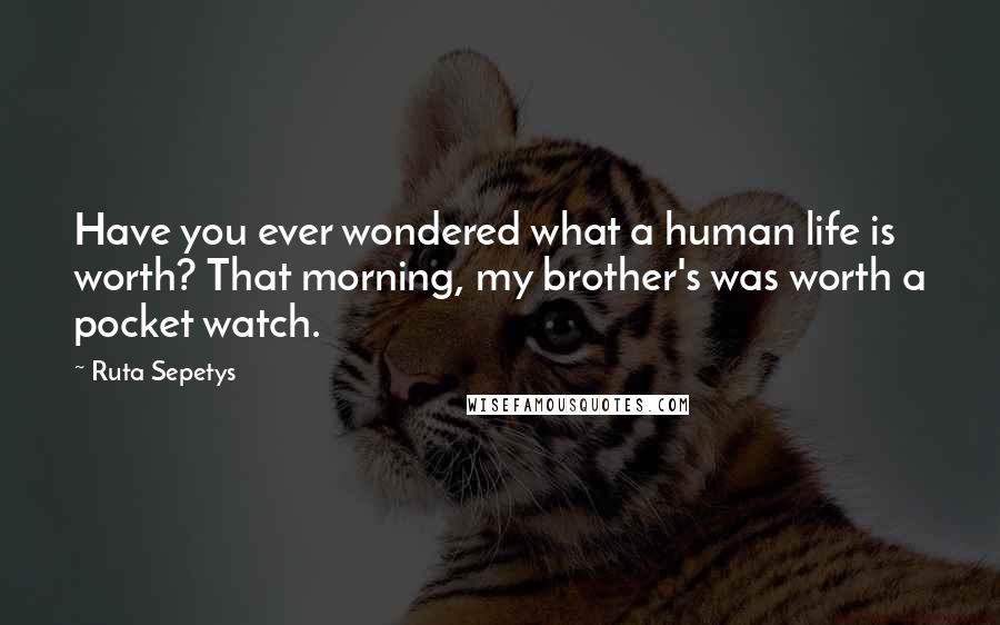 Ruta Sepetys Quotes: Have you ever wondered what a human life is worth? That morning, my brother's was worth a pocket watch.