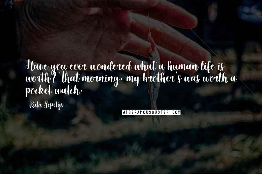 Ruta Sepetys Quotes: Have you ever wondered what a human life is worth? That morning, my brother's was worth a pocket watch.