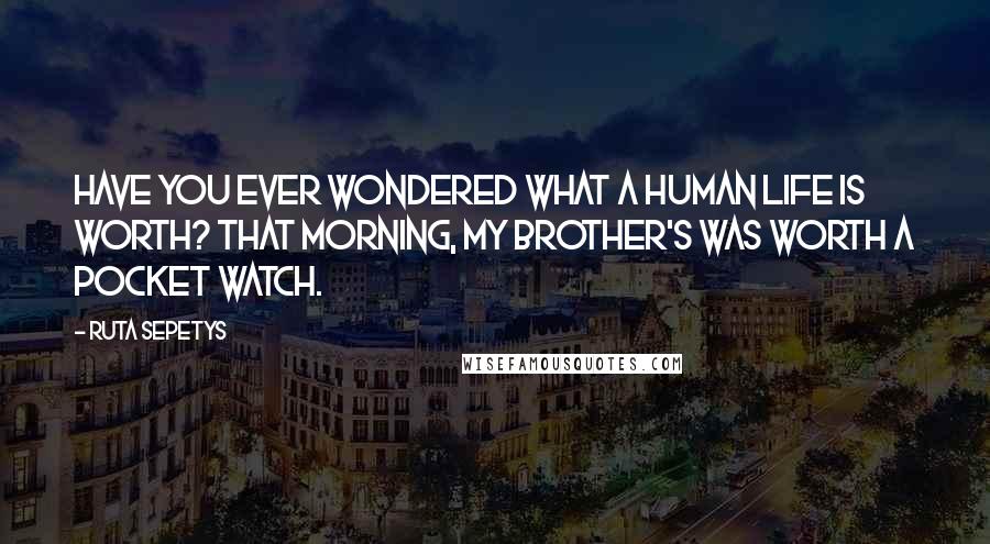 Ruta Sepetys Quotes: Have you ever wondered what a human life is worth? That morning, my brother's was worth a pocket watch.