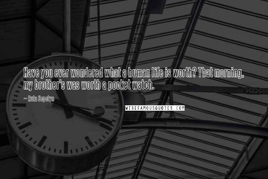 Ruta Sepetys Quotes: Have you ever wondered what a human life is worth? That morning, my brother's was worth a pocket watch.