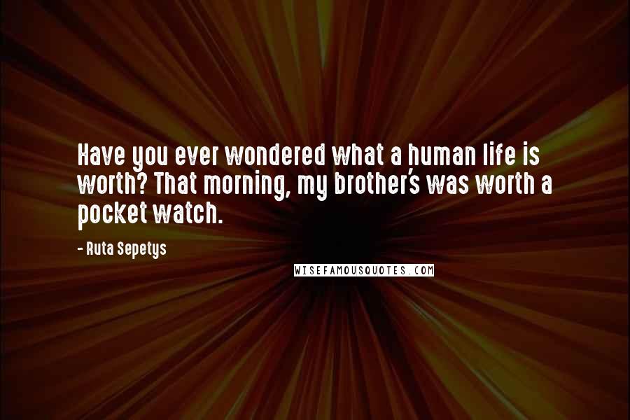 Ruta Sepetys Quotes: Have you ever wondered what a human life is worth? That morning, my brother's was worth a pocket watch.