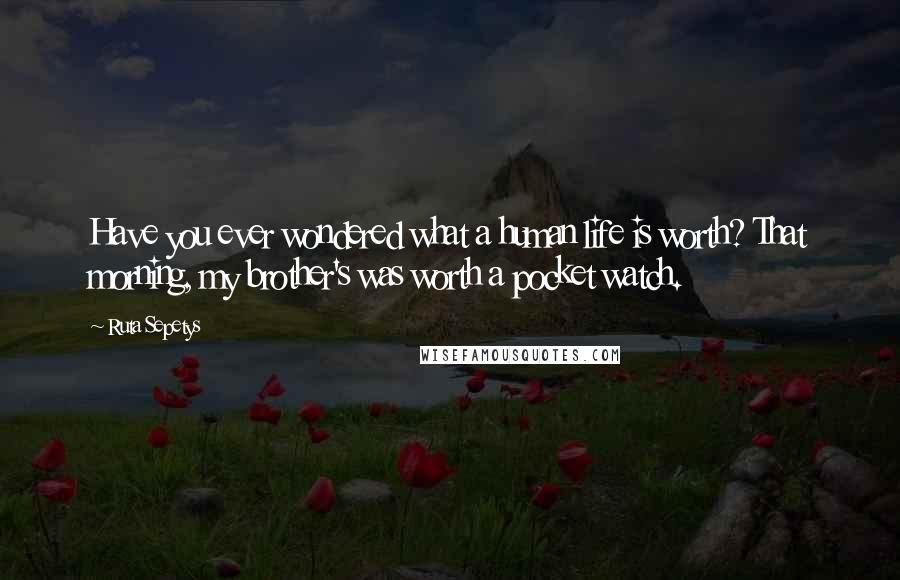 Ruta Sepetys Quotes: Have you ever wondered what a human life is worth? That morning, my brother's was worth a pocket watch.