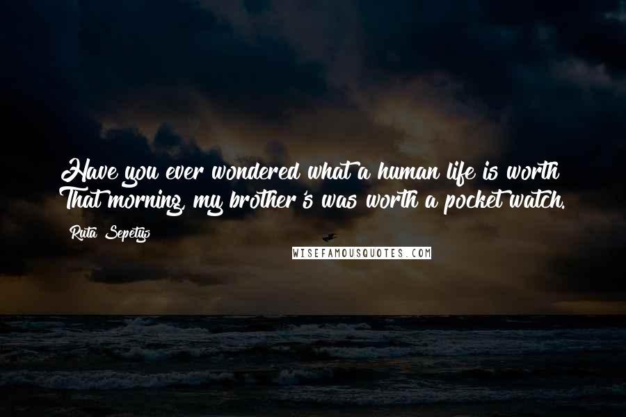 Ruta Sepetys Quotes: Have you ever wondered what a human life is worth? That morning, my brother's was worth a pocket watch.