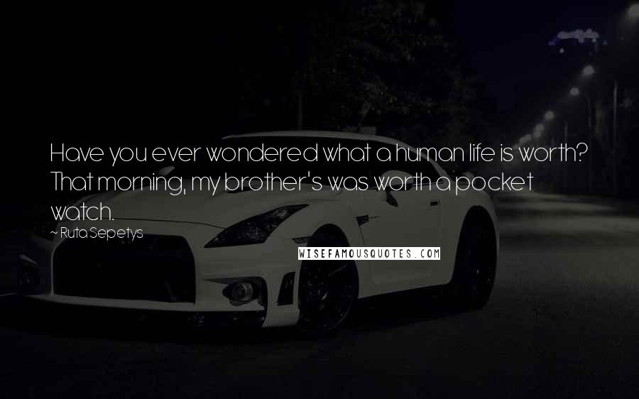 Ruta Sepetys Quotes: Have you ever wondered what a human life is worth? That morning, my brother's was worth a pocket watch.