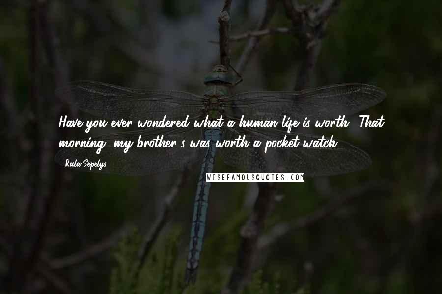 Ruta Sepetys Quotes: Have you ever wondered what a human life is worth? That morning, my brother's was worth a pocket watch.